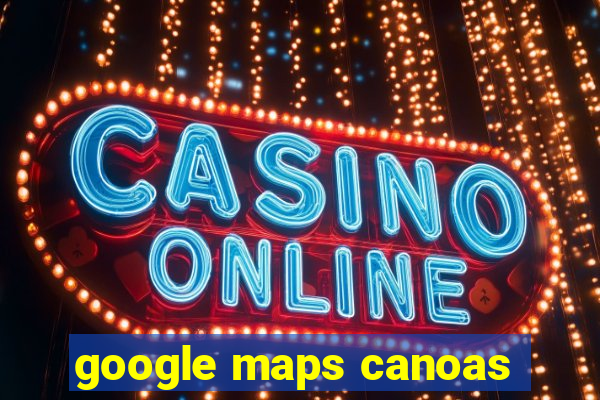 google maps canoas